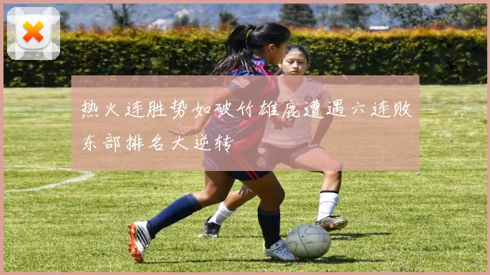 热火连胜势如破竹雄鹿遭遇六连败东部排名大逆转