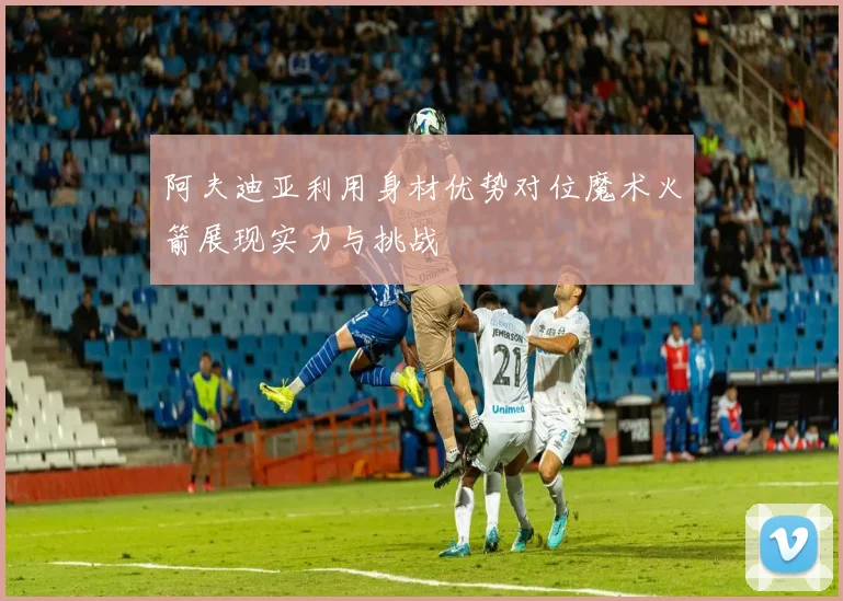 阿夫迪亚利用身材优势对位魔术火箭展现实力与挑战