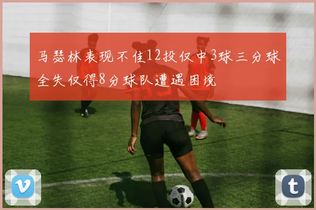 马瑟林表现不佳12投仅中3球三分球全失仅得8分球队遭遇困境